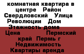 1-комнатная квартира в центре › Район ­ Свердловский › Улица ­ Революции › Дом ­ 7 › Этажность дома ­ 7 › Цена ­ 15 000 - Пермский край, Пермь г. Недвижимость » Квартиры аренда   